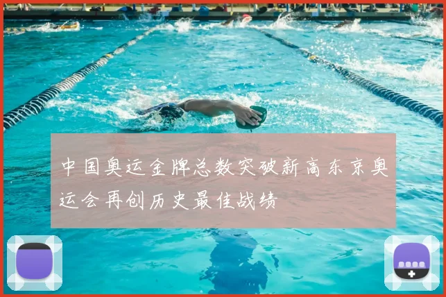 中国奥运金牌总数突破新高东京奥运会再创历史最佳战绩
