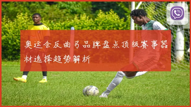 奥运会反曲弓品牌盘点顶级赛事器材选择趋势解析