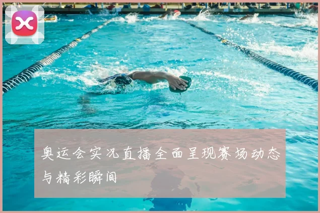 奥运会实况直播全面呈现赛场动态与精彩瞬间