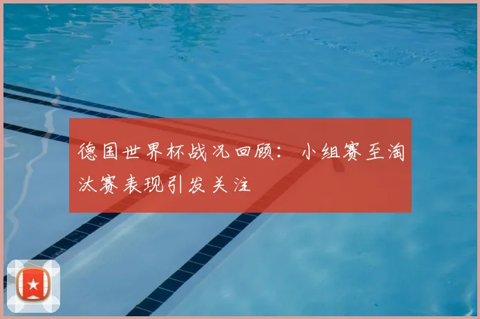 德国世界杯战况回顾：小组赛至淘汰赛表现引发关注