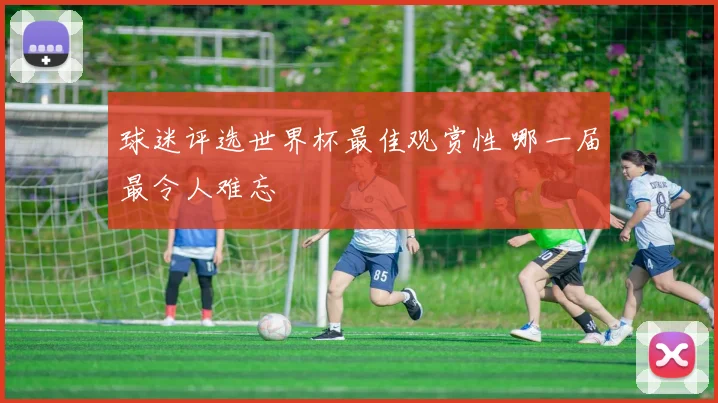 球迷评选世界杯最佳观赏性 哪一届最令人难忘