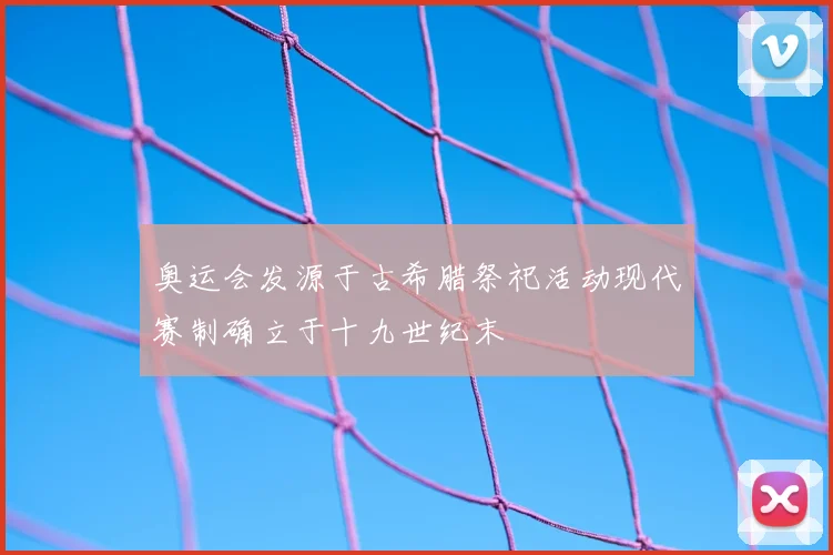 奥运会发源于古希腊祭祀活动现代赛制确立于十九世纪末