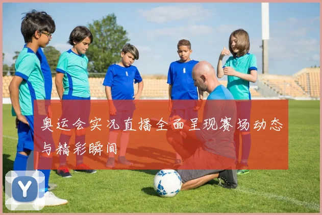 奥运会实况直播全面呈现赛场动态与精彩瞬间