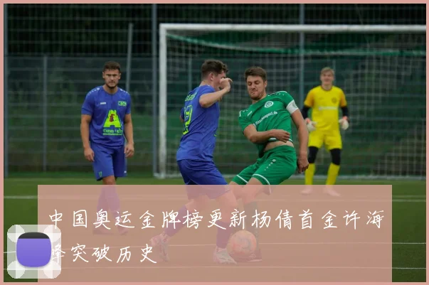 中国奥运金牌榜更新杨倩首金许海峰突破历史