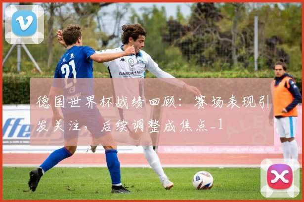 德国世界杯战绩回顾:赛场表现引发关注,后续调整成焦点_1