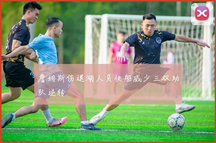 詹姆斯伤退湖人负快船威少三双助队逆转