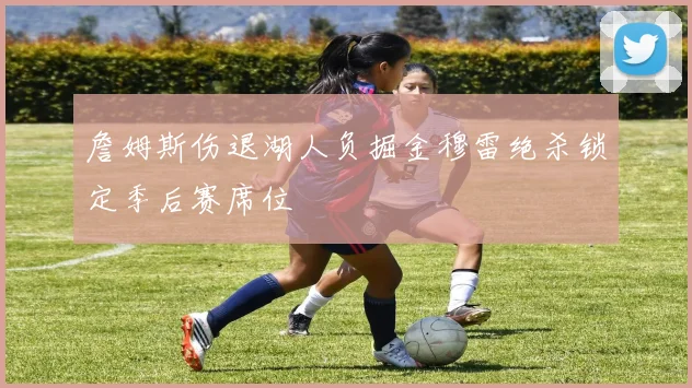 詹姆斯伤退湖人负掘金穆雷绝杀锁定季后赛席位