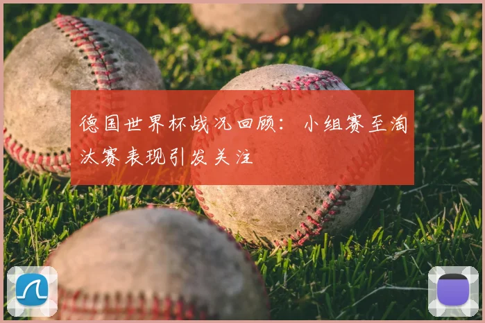 德国世界杯战况回顾：小组赛至淘汰赛表现引发关注