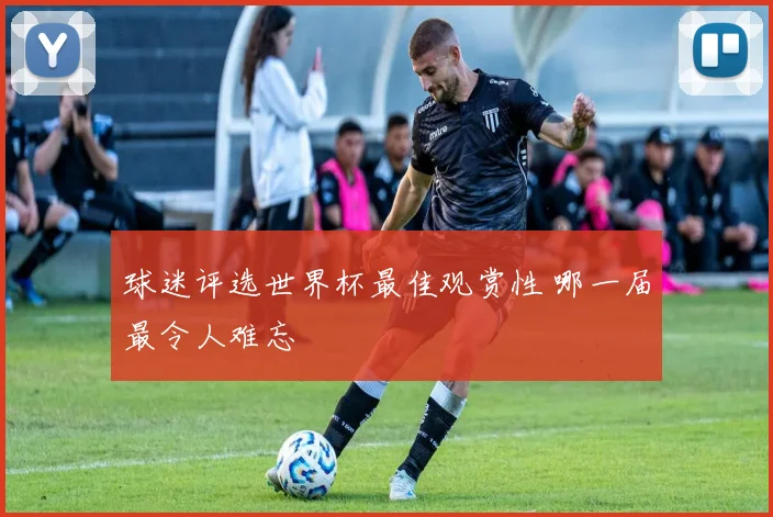 球迷评选世界杯最佳观赏性 哪一届最令人难忘