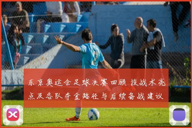 东京奥运会足球决赛回顾 技战术亮点及各队夺金路径与后续备战建议
