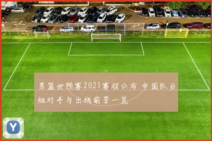 男篮世预赛2021赛程公布 中国队分组对手与出线前景一览