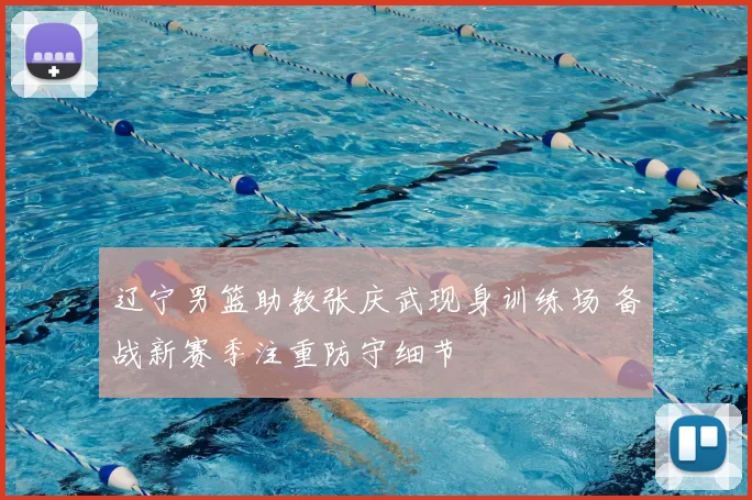 辽宁男篮助教张庆武现身训练场 备战新赛季注重防守细节