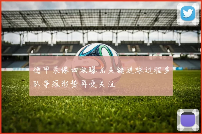 德甲录像回放曝光关键进球过程多队争冠形势再受关注