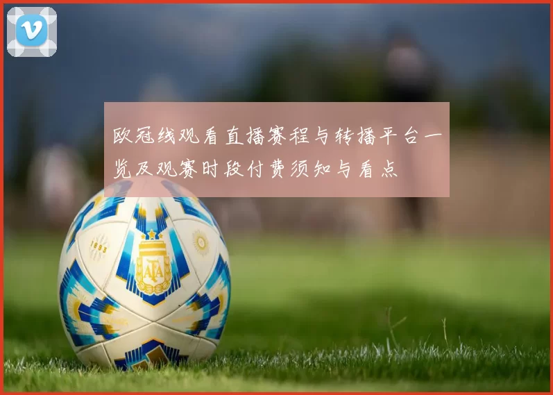 欧冠线观看直播赛程与转播平台一览及观赛时段付费须知与看点