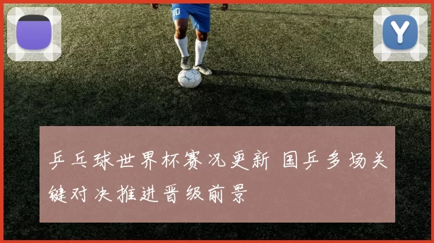 乒乓球世界杯赛况更新 国乒多场关键对决推进晋级前景