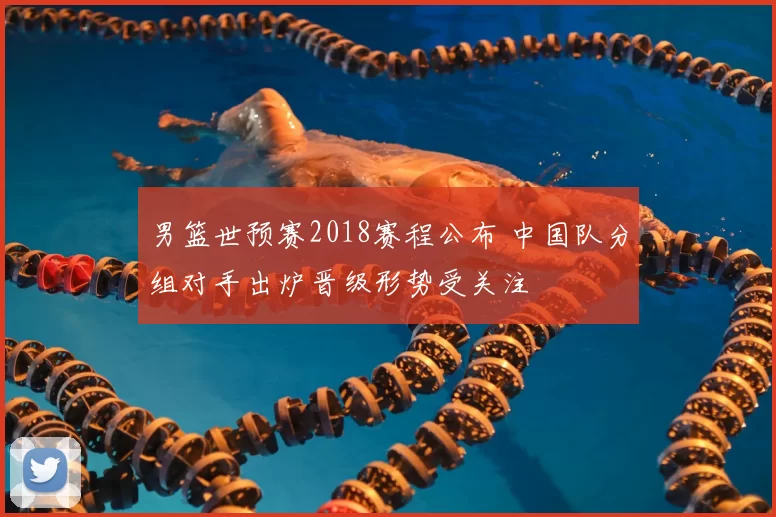 男篮世预赛2018赛程公布 中国队分组对手出炉晋级形势受关注