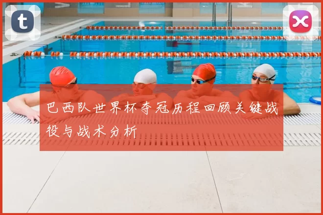 巴西队世界杯夺冠历程回顾关键战役与战术分析