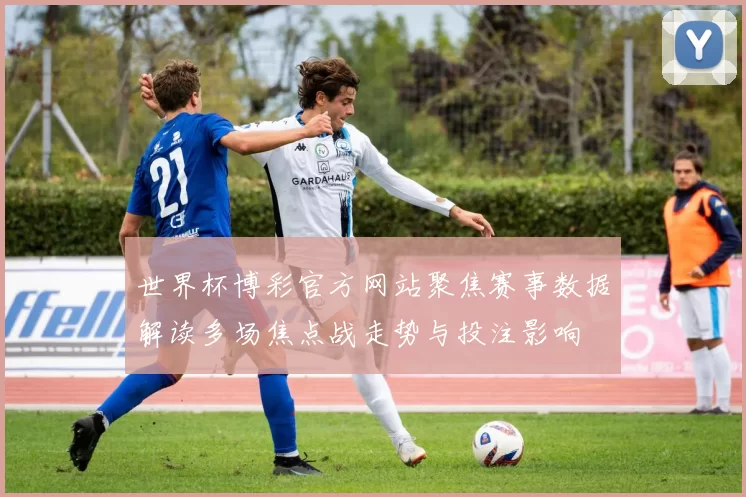 世界杯博彩官方网站聚焦赛事数据解读多场焦点战走势与投注影响