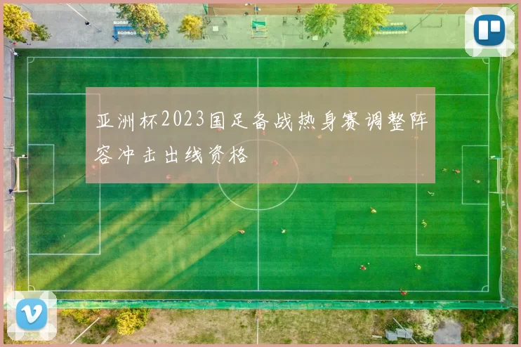 亚洲杯2023国足备战热身赛调整阵容冲击出线资格