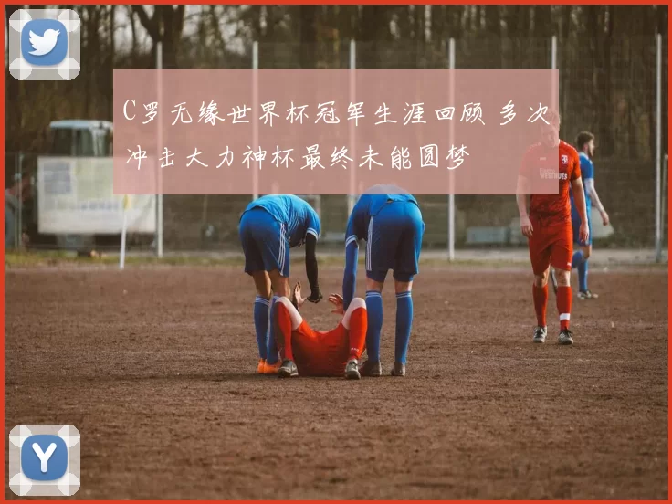 C罗无缘世界杯冠军生涯回顾 多次冲击大力神杯最终未能圆梦