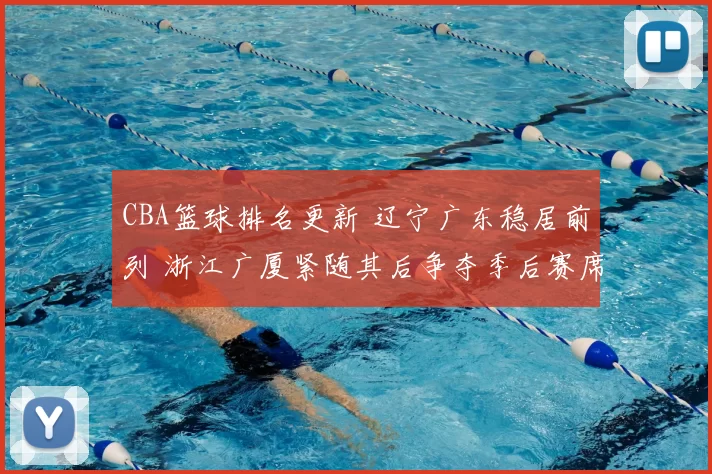 CBA篮球排名更新 辽宁广东稳居前列 浙江广厦紧随其后争夺季后赛席位