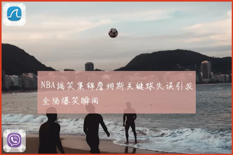 NBA搞笑集锦詹姆斯关键球失误引发全场爆笑瞬间