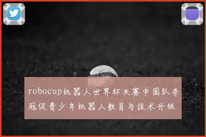 robocup机器人世界杯决赛中国队夺冠促青少年机器人教育与技术升级