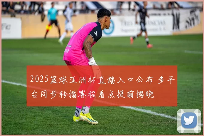 2025篮球亚洲杯直播入口公布 多平台同步转播赛程看点提前揭晓