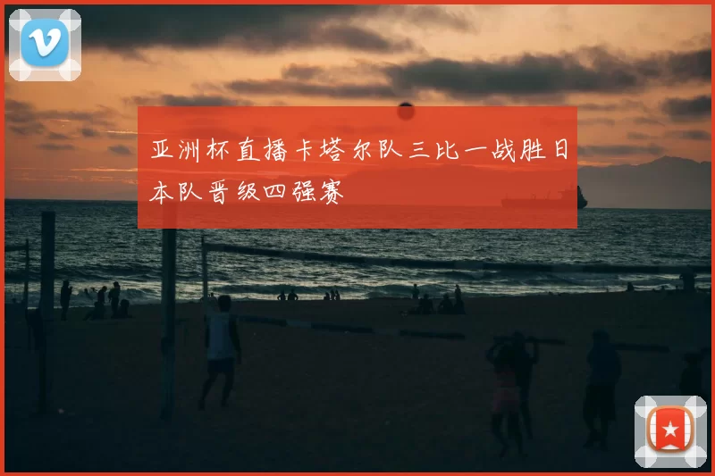 亚洲杯直播卡塔尔队三比一战胜日本队晋级四强赛