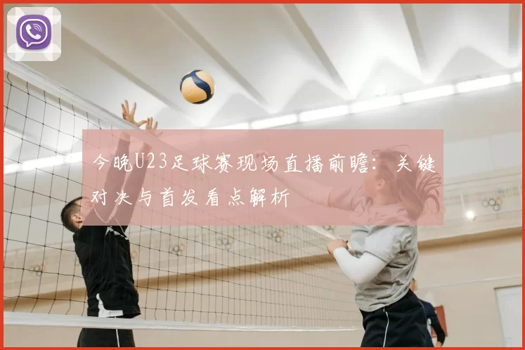 今晚U23足球赛现场直播前瞻：关键对决与首发看点解析