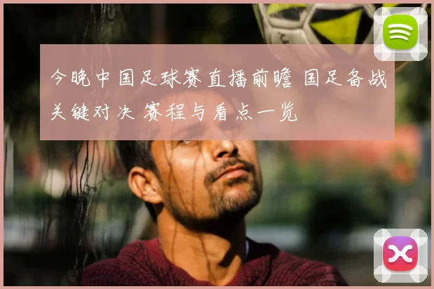 今晚中国足球赛直播前瞻 国足备战关键对决 赛程与看点一览