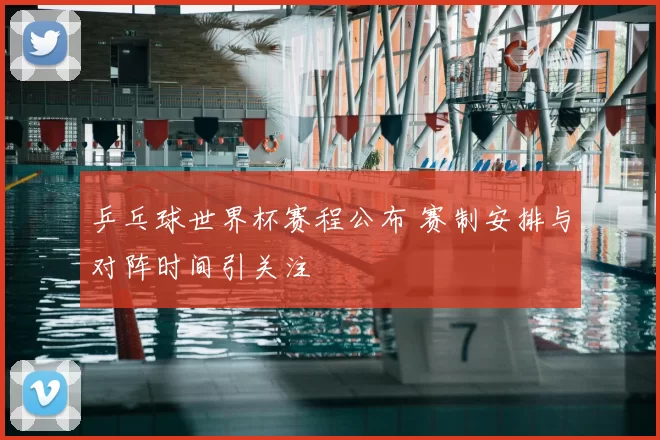 乒乓球世界杯赛程公布 赛制安排与对阵时间引关注
