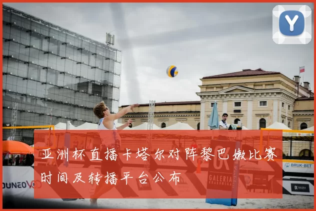 亚洲杯直播卡塔尔对阵黎巴嫩比赛时间及转播平台公布