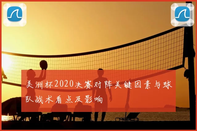 美洲杯2020决赛对阵关键因素与球队战术看点及影响