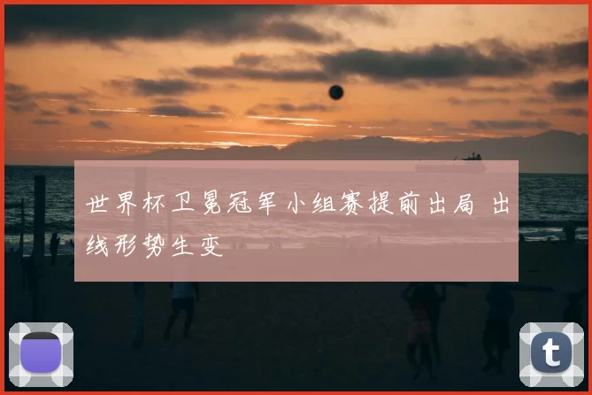世界杯卫冕冠军小组赛提前出局 出线形势生变