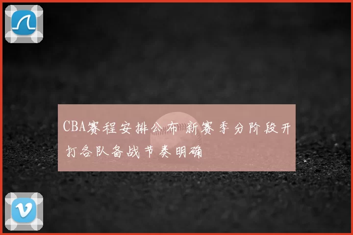 CBA赛程安排公布 新赛季分阶段开打各队备战节奏明确