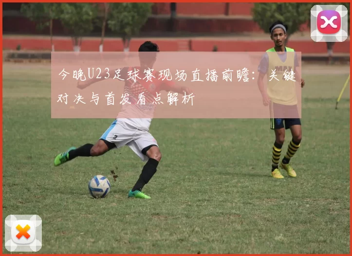 今晚U23足球赛现场直播前瞻:关键对决与首发看点解析