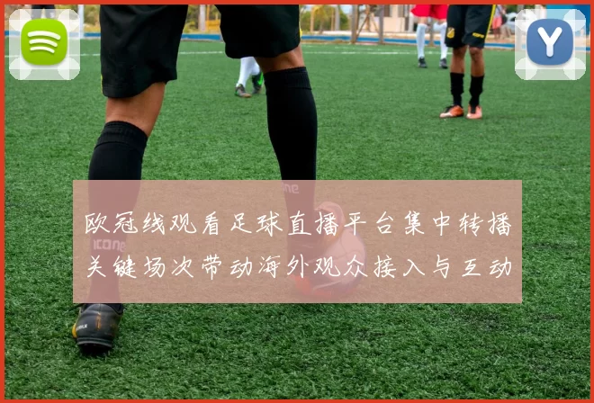 欧冠线观看足球直播平台集中转播关键场次带动海外观众接入与互动增长