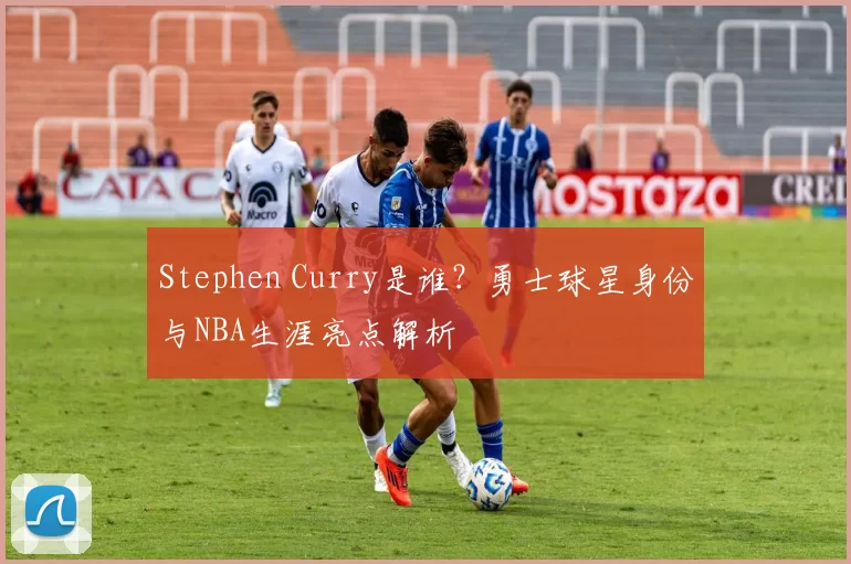 Stephen Curry是谁？勇士球星身份与NBA生涯亮点解析
