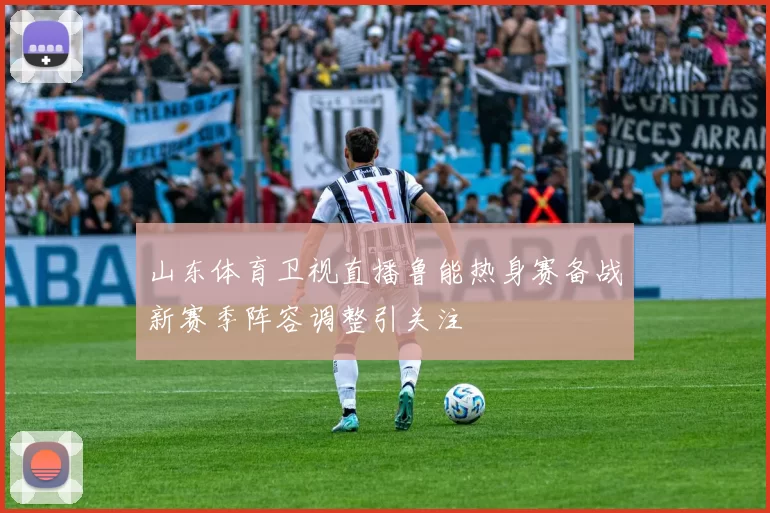 山东体育卫视直播鲁能热身赛备战新赛季阵容调整引关注