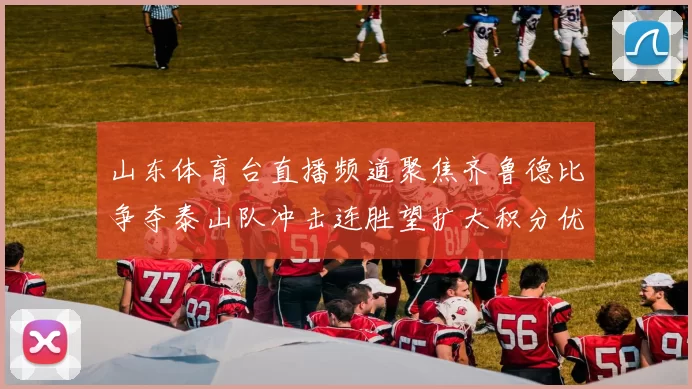 山东体育台直播频道聚焦齐鲁德比争夺泰山队冲击连胜望扩大积分优势