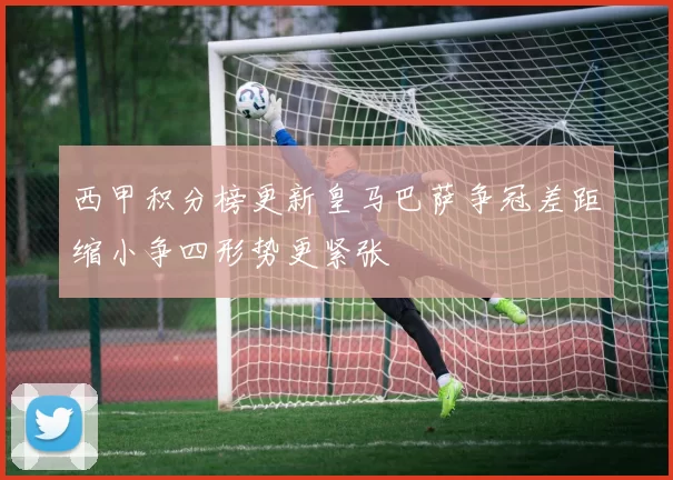 西甲积分榜更新皇马巴萨争冠差距缩小争四形势更紧张