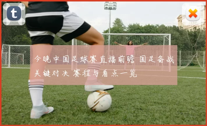 今晚中国足球赛直播前瞻 国足备战关键对决 赛程与看点一览