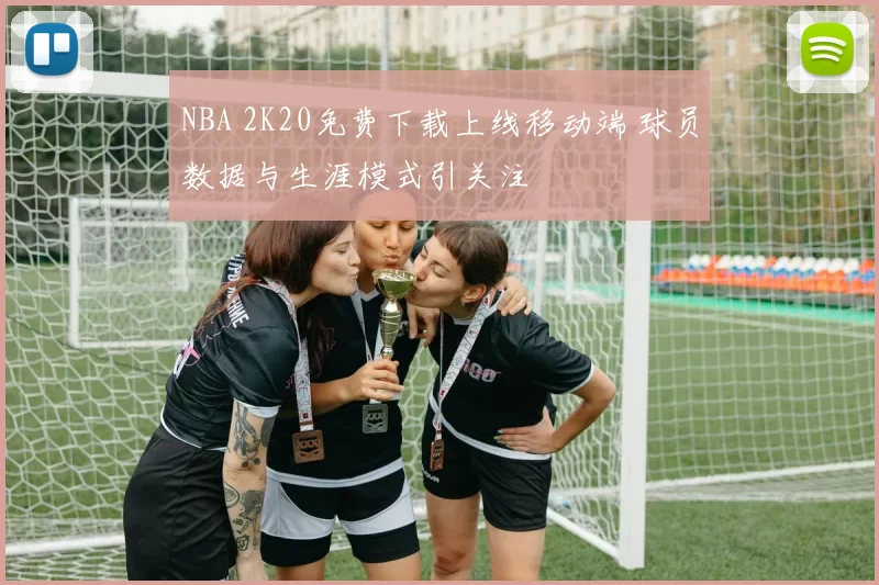 NBA 2K20免费下载上线移动端 球员数据与生涯模式引关注