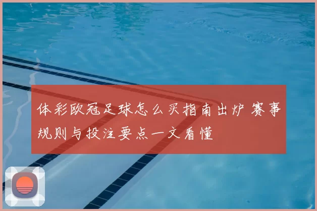体彩欧冠足球怎么买指南出炉 赛事规则与投注要点一文看懂