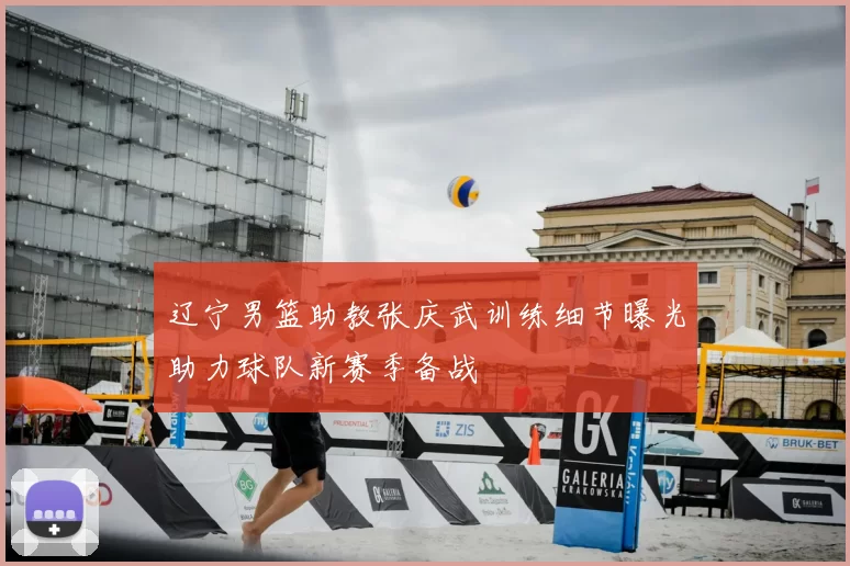 辽宁男篮助教张庆武训练细节曝光助力球队新赛季备战