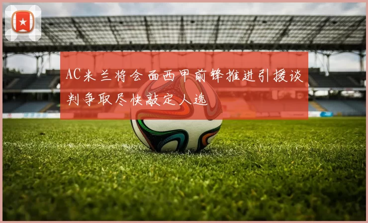 AC米兰将会面西甲前锋推进引援谈判争取尽快敲定人选