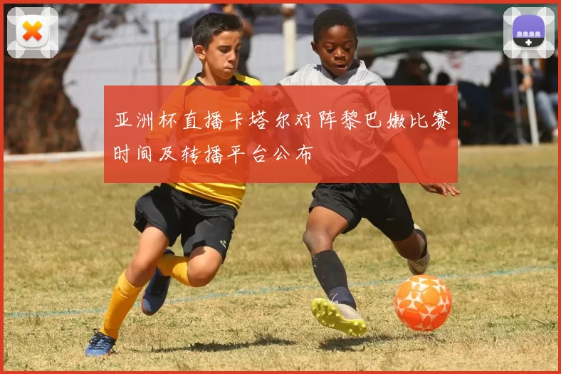 亚洲杯直播卡塔尔对阵黎巴嫩比赛时间及转播平台公布
