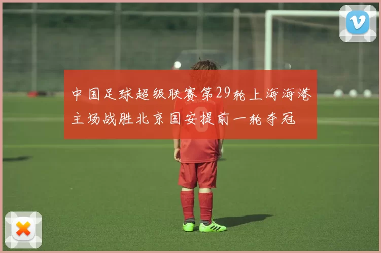 中国足球超级联赛第29轮上海海港主场战胜北京国安提前一轮夺冠