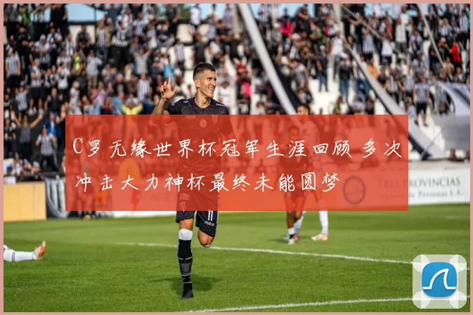 C罗无缘世界杯冠军生涯回顾 多次冲击大力神杯最终未能圆梦